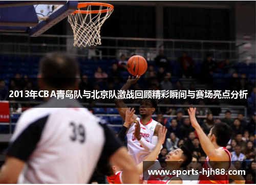 2013年CBA青岛队与北京队激战回顾精彩瞬间与赛场亮点分析