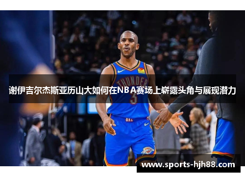 谢伊吉尔杰斯亚历山大如何在NBA赛场上崭露头角与展现潜力